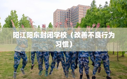 阳江阳东封闭学校（改善不良行为习惯）