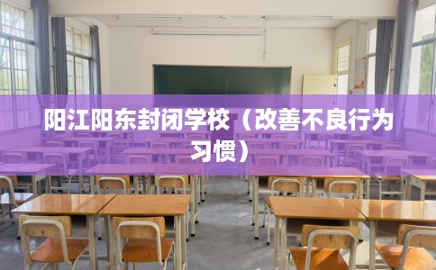 阳江阳东封闭学校（改善不良行为习惯）