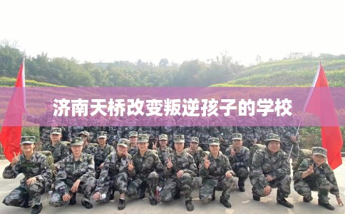 济南天桥改变叛逆孩子的学校