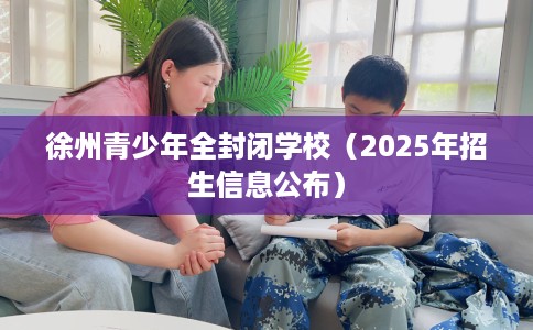 徐州青少年全封闭学校（2025年招生信息公布）