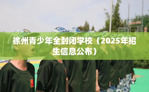 徐州青少年全封闭学校（2025年招生信息公布）