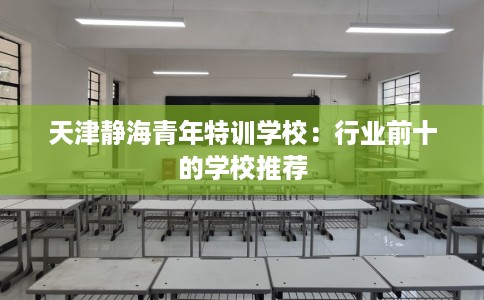 天津静海青年特训学校：行业前十的学校推荐