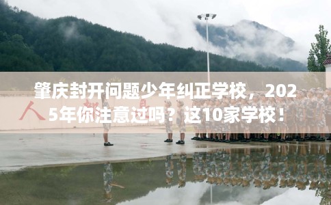 肇庆封开问题少年纠正学校，2025年你注意过吗？这10家学校！