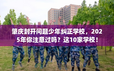 肇庆封开问题少年纠正学校，2025年你注意过吗？这10家学校！