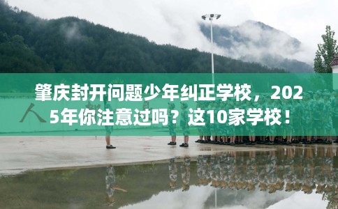 肇庆封开问题少年纠正学校，2025年你注意过吗？这10家学校！