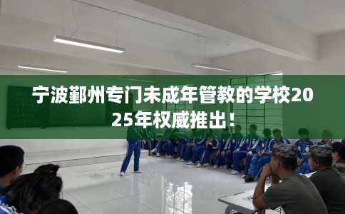 宁波鄞州专门未成年管教的学校2025年权威推出！