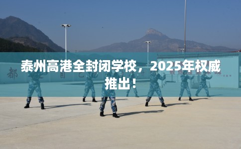 泰州高港全封闭学校，2025年权威推出！