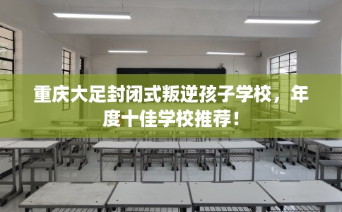 重庆大足封闭式叛逆孩子学校，年度十佳学校推荐！