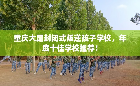 重庆大足封闭式叛逆孩子学校，年度十佳学校推荐！