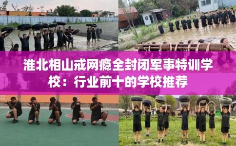 淮北相山戒网瘾全封闭军事特训学校：行业前十的学校推荐