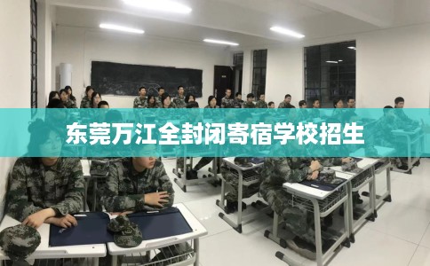 东莞万江全封闭寄宿学校招生