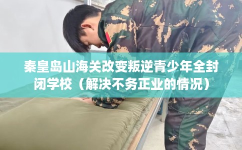 秦皇岛山海关改变叛逆青少年全封闭学校（解决不务正业的情况）