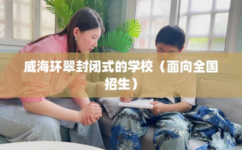 威海环翠封闭式的学校（面向全国招生）