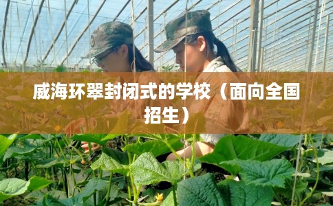 威海环翠封闭式的学校（面向全国招生）