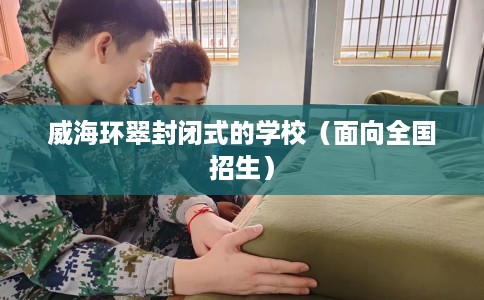 威海环翠封闭式的学校（面向全国招生）