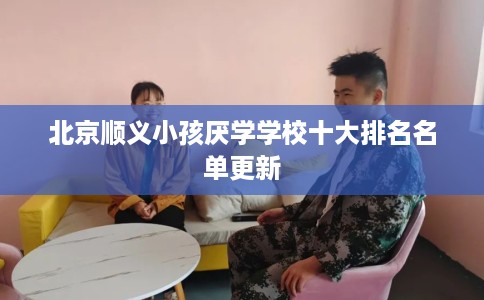 北京顺义小孩厌学学校十大排名名单更新