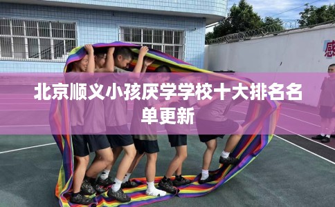 北京顺义小孩厌学学校十大排名名单更新