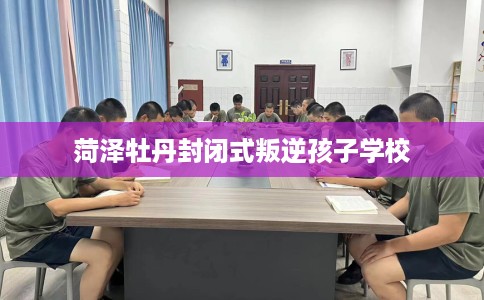 菏泽牡丹封闭式叛逆孩子学校