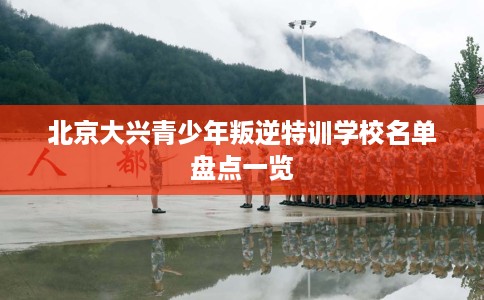 北京大兴青少年叛逆特训学校名单盘点一览