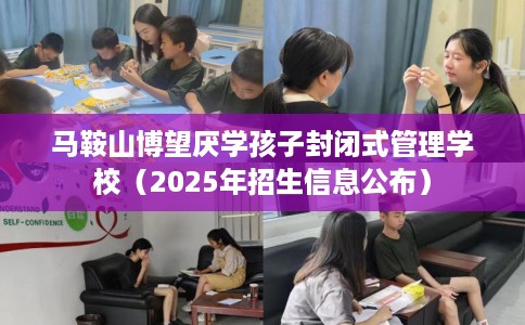 马鞍山博望厌学孩子封闭式管理学校（2025年招生信息公布）