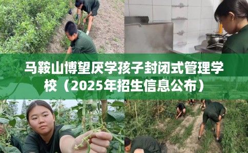 马鞍山博望厌学孩子封闭式管理学校（2025年招生信息公布）