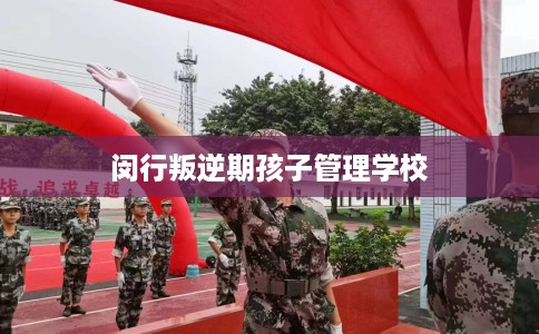 闵行叛逆期孩子管理学校