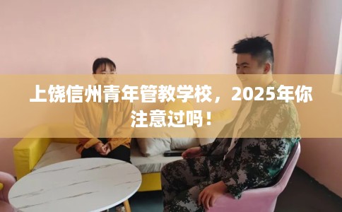 上饶信州青年管教学校，2025年你注意过吗！
