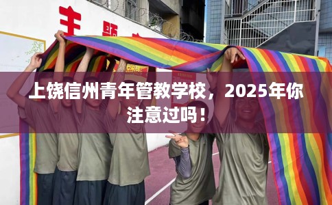 上饶信州青年管教学校，2025年你注意过吗！