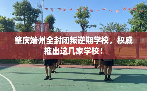 肇庆端州全封闭叛逆期学校，权威推出这几家学校！