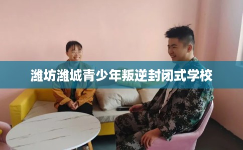 潍坊潍城青少年叛逆封闭式学校
