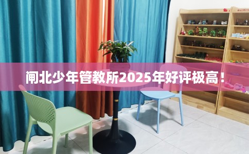 闸北少年管教所2025年好评极高！