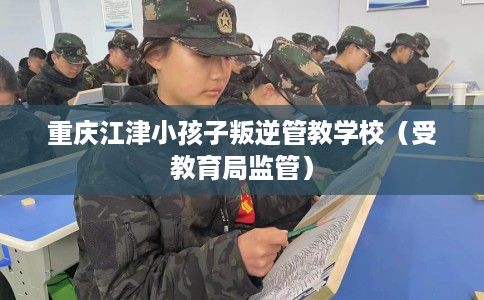 重庆江津小孩子叛逆管教学校（受教育局监管）