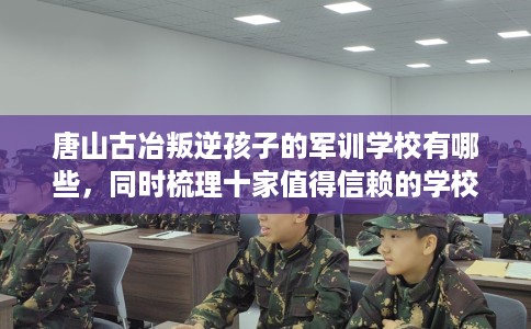 唐山古冶叛逆孩子的军训学校有哪些,同时梳理十家值得信赖的学校! 唐山古冶叛逆孩子的军训学校有哪些,同时梳理十家值得信赖的学校!