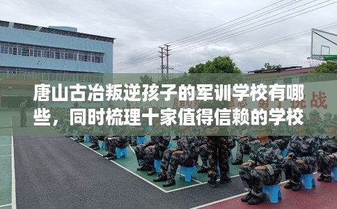 唐山古冶叛逆孩子的军训学校有哪些,同时梳理十家值得信赖的学校! 唐山古冶叛逆孩子的军训学校有哪些,同时梳理十家值得信赖的学校!