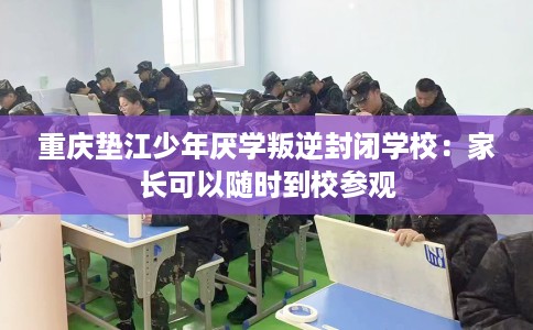 重庆垫江少年厌学叛逆封闭学校：家长可以随时到校参观