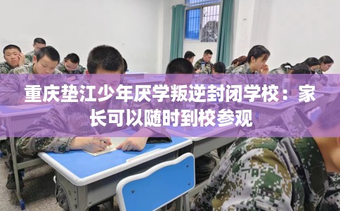 重庆垫江少年厌学叛逆封闭学校：家长可以随时到校参观