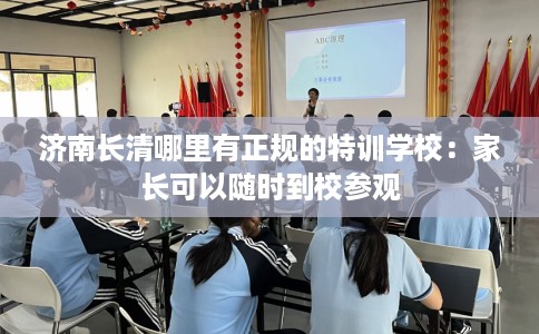 济南长清哪里有正规的特训学校：家长可以随时到校参观