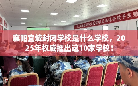襄阳宜城封闭学校是什么学校，2025年权威推出这10家学校！