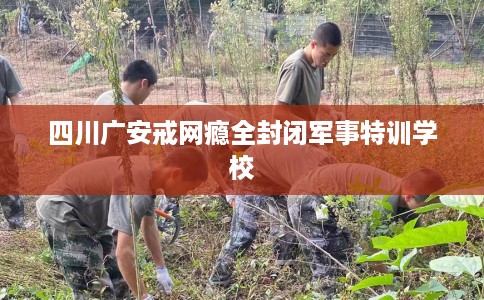 四川广安戒网瘾全封闭军事特训学校