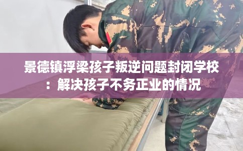 景德镇浮梁孩子叛逆问题封闭学校：解决孩子不务正业的情况