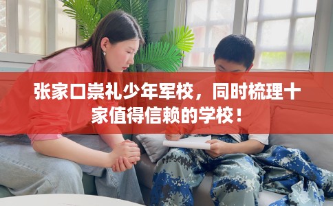 张家口崇礼少年军校,同时梳理十家值得信赖的学校! 张家口崇礼少年军校,同时梳理十家值得信赖的学校!