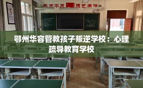 鄂州华容管教孩子叛逆学校：心理疏导教育学校