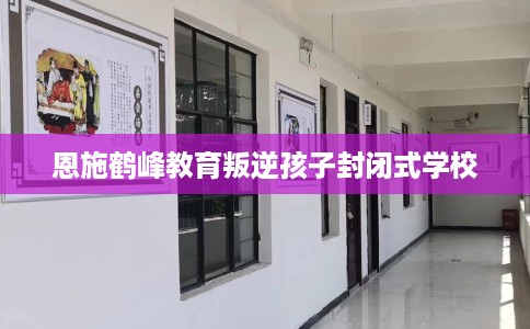 恩施鹤峰教育叛逆孩子封闭式学校