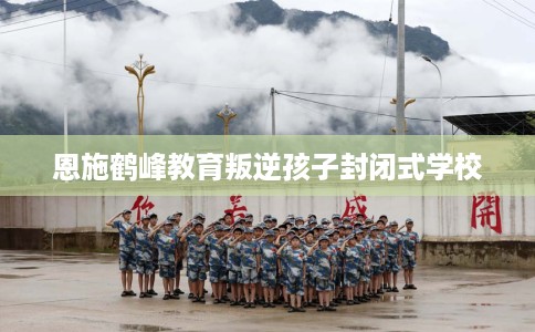 恩施鹤峰教育叛逆孩子封闭式学校