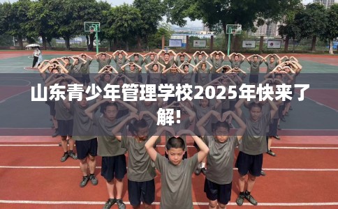 山东青少年管理学校2025年快来了解!