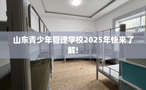 山东青少年管理学校2025年快来了解!