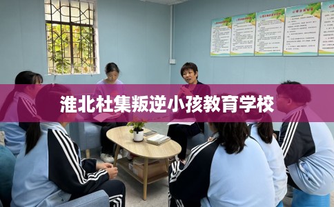 淮北杜集叛逆小孩教育学校