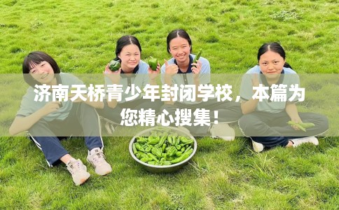 济南天桥青少年封闭学校,本篇为您精心搜集! 济南天桥青少年封闭学校,本篇为您精心搜集!