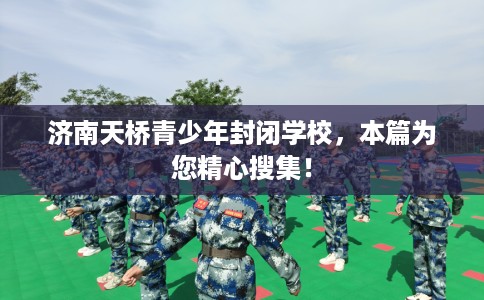 济南天桥青少年封闭学校,本篇为您精心搜集! 济南天桥青少年封闭学校,本篇为您精心搜集!