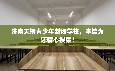 济南天桥青少年封闭学校,本篇为您精心搜集! 济南天桥青少年封闭学校,本篇为您精心搜集!